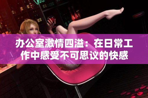 办公室激情四溢：在日常工作中感受不可思议的快感