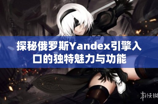 探秘俄罗斯Yandex引擎入口的独特魅力与功能
