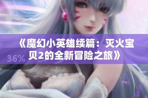 《魔幻小英雄续篇：灭火宝贝2的全新冒险之旅》