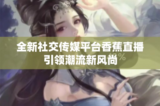 全新社交传媒平台香蕉直播引领潮流新风尚