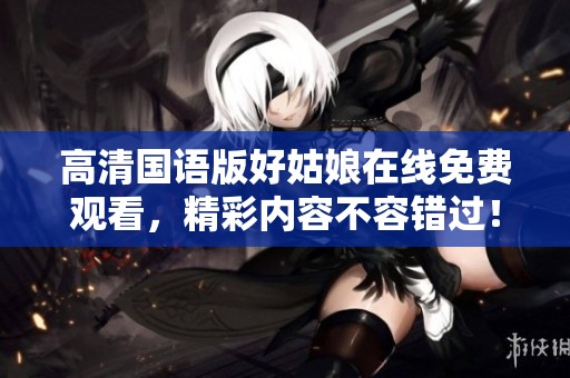 高清国语版好姑娘在线免费观看，精彩内容不容错过！