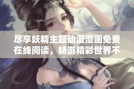 尽享妖精主题动漫漫画免费在线阅读，畅游精彩世界不再等待