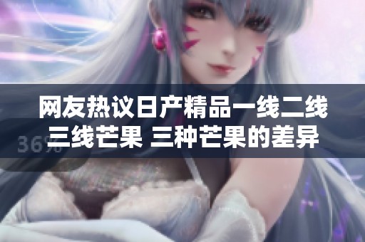 网友热议日产精品一线二线三线芒果 三种芒果的差异到底有哪些深入解析