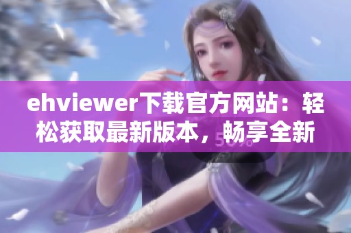 ehviewer下载官方网站：轻松获取最新版本，畅享全新体验