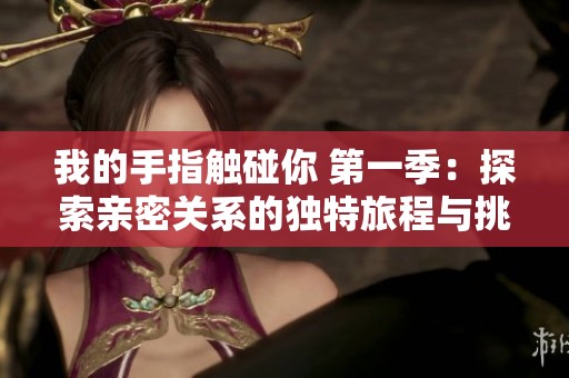 我的手指触碰你 第一季：探索亲密关系的独特旅程与挑战