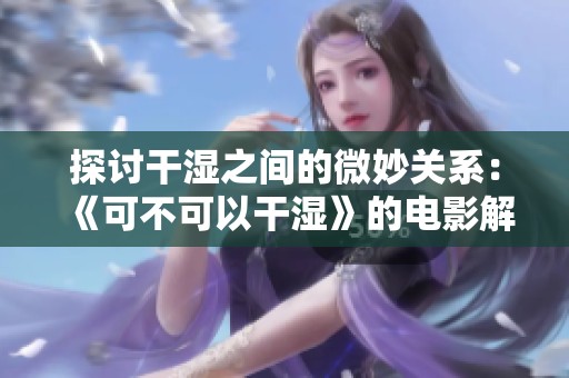 探讨干湿之间的微妙关系：《可不可以干湿》的电影解读与反思