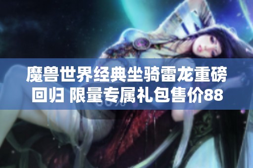 魔兽世界经典坐骑雷龙重磅回归 限量专属礼包售价888元震惊玩家