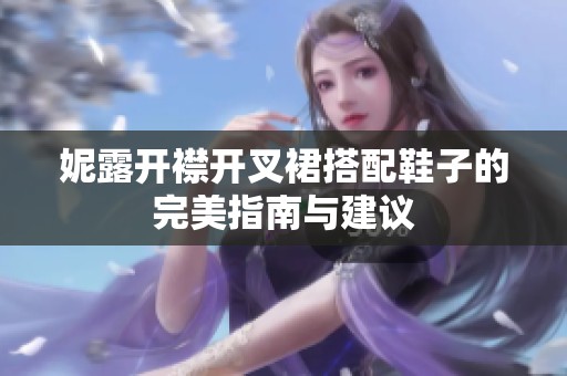妮露开襟开叉裙搭配鞋子的完美指南与建议