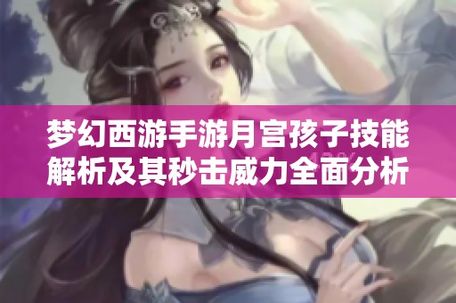 梦幻西游手游月宫孩子技能解析及其秒击威力全面分析与探讨
