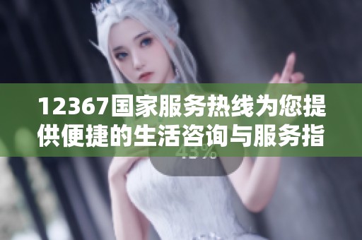 12367国家服务热线为您提供便捷的生活咨询与服务指南