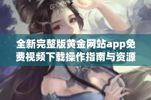 全新完整版黄金网站app免费视频下载操作指南与资源分享
