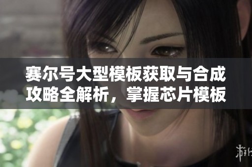 赛尔号大型模板获取与合成攻略全解析，掌握芯片模板制作的每一步骤
