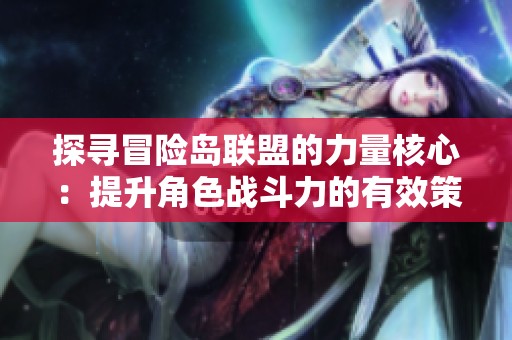 探寻冒险岛联盟的力量核心：提升角色战斗力的有效策略与技巧解析