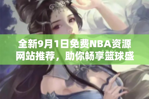 全新9月1日免费NBA资源网站推荐，助你畅享篮球盛宴