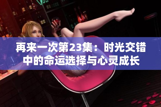 再来一次第23集：时光交错中的命运选择与心灵成长