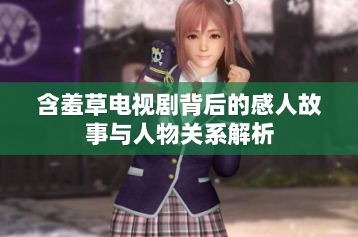 含羞草电视剧背后的感人故事与人物关系解析