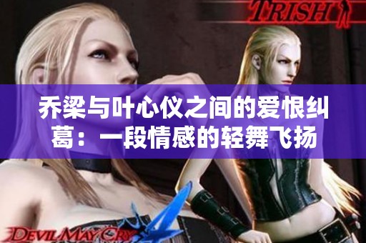 乔梁与叶心仪之间的爱恨纠葛：一段情感的轻舞飞扬