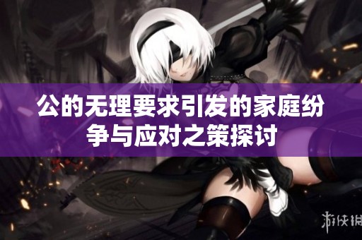 公的无理要求引发的家庭纷争与应对之策探讨