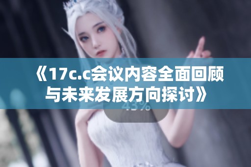 《17c.c会议内容全面回顾与未来发展方向探讨》