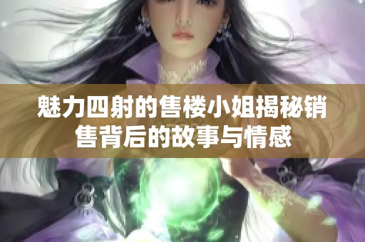 魅力四射的售楼小姐揭秘销售背后的故事与情感