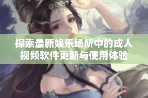 探索最新娱乐场所中的成人视频软件更新与使用体验