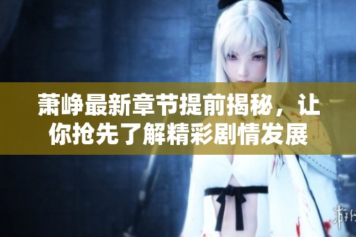 萧峥最新章节提前揭秘，让你抢先了解精彩剧情发展