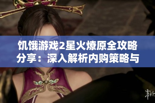 饥饿游戏2星火燎原全攻略分享：深入解析内购策略与玩法技巧