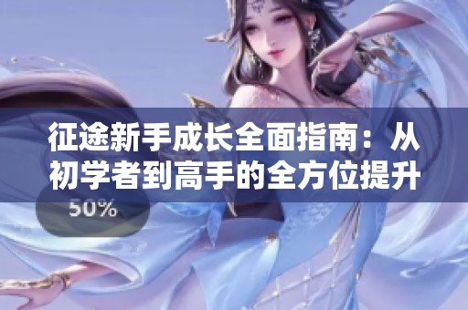 征途新手成长全面指南：从初学者到高手的全方位提升策略详解