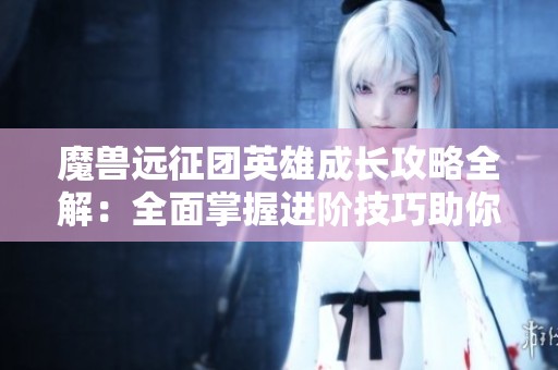 魔兽远征团英雄成长攻略全解：全面掌握进阶技巧助你成就最强战队