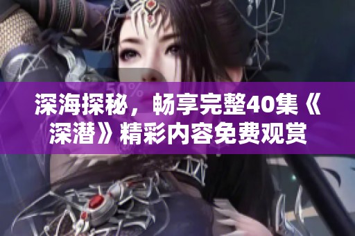 深海探秘，畅享完整40集《深潜》精彩内容免费观赏