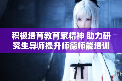 积极培育教育家精神 助力研究生导师提升师德师能培训活动圆满举办