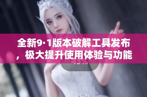 全新9·1版本破解工具发布，极大提升使用体验与功能揭秘