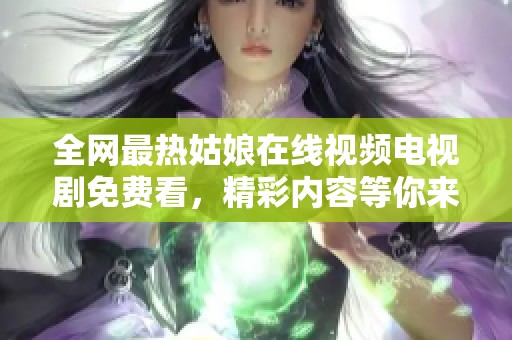 全网最热姑娘在线视频电视剧免费看，精彩内容等你来探索