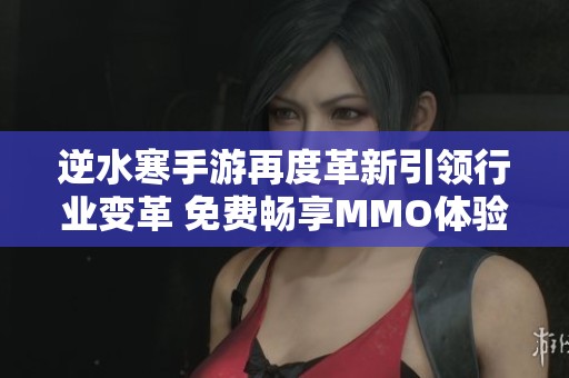 逆水寒手游再度革新引领行业变革 免费畅享MMO体验 薪酬激励模式开创全新趋势
