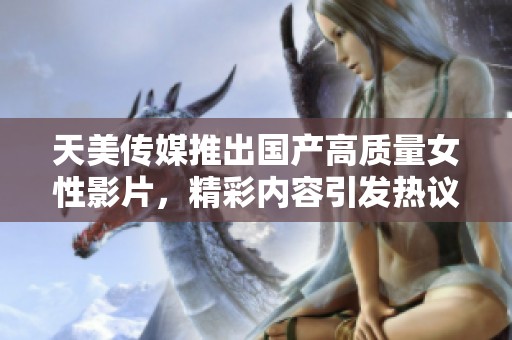 天美传媒推出国产高质量女性影片，精彩内容引发热议
