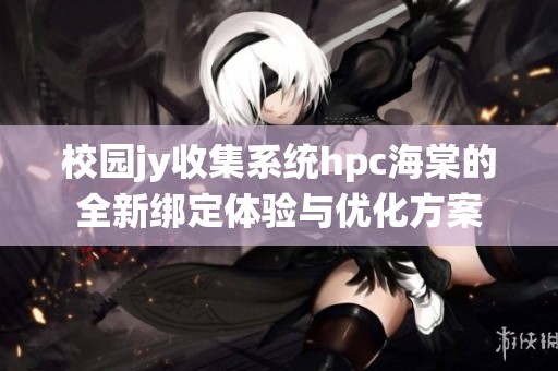 校园jy收集系统hpc海棠的全新绑定体验与优化方案