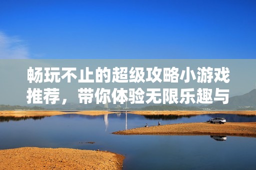 畅玩不止的超级攻略小游戏推荐，带你体验无限乐趣与挑战的游戏大全