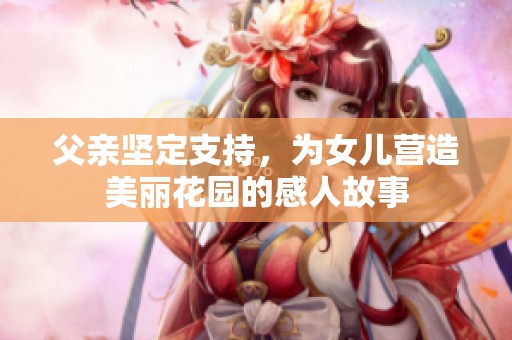 父亲坚定支持，为女儿营造美丽花园的感人故事