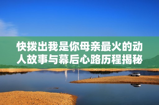 快拨出我是你母亲最火的动人故事与幕后心路历程揭秘