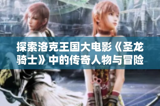 探索洛克王国大电影《圣龙骑士》中的传奇人物与冒险故事的魅力