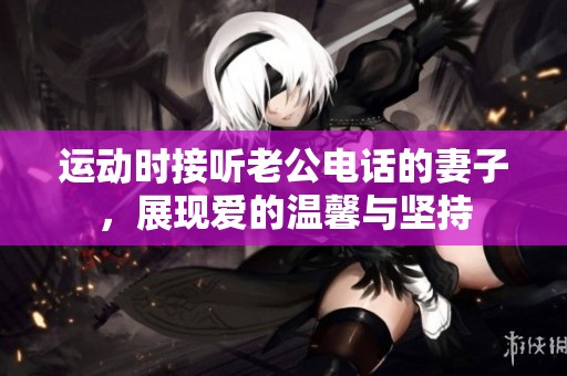 运动时接听老公电话的妻子，展现爱的温馨与坚持