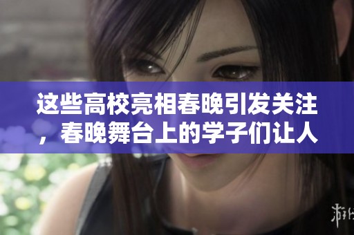 这些高校亮相春晚引发关注，春晚舞台上的学子们让人印象深刻，看到结尾必定想分享