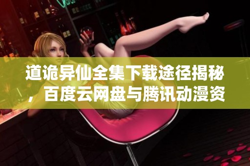 道诡异仙全集下载途径揭秘，百度云网盘与腾讯动漫资源分享解析