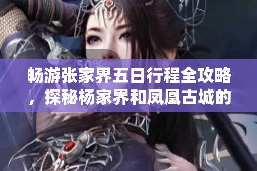 畅游张家界五日行程全攻略，探秘杨家界和凤凰古城的最佳旅游路线