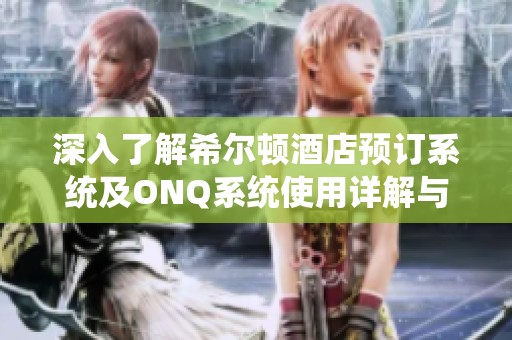 深入了解希尔顿酒店预订系统及ONQ系统使用详解与实用技巧分享