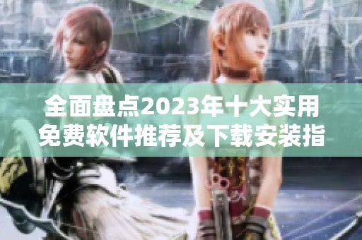 全面盘点2023年十大实用免费软件推荐及下载安装指南