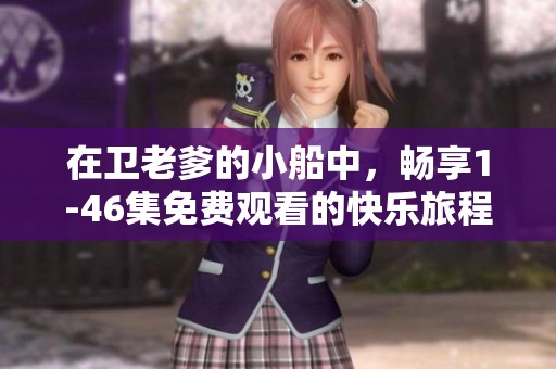 在卫老爹的小船中，畅享1-46集免费观看的快乐旅程