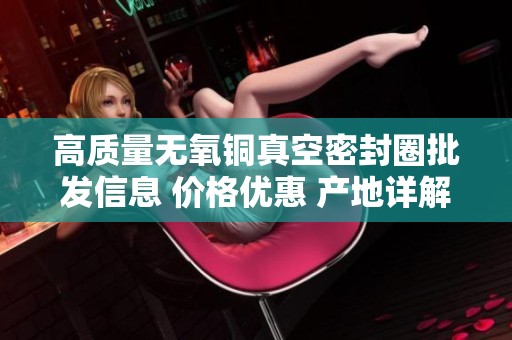 高质量无氧铜真空密封圈批发信息 价格优惠 产地详解与选购指南