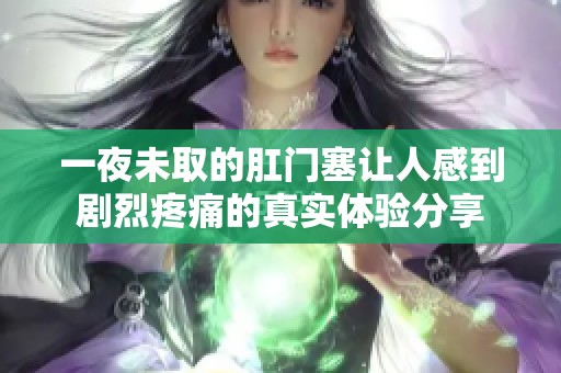 一夜未取的肛门塞让人感到剧烈疼痛的真实体验分享