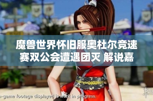 魔兽世界怀旧服奥杜尔竞速赛双公会遭遇团灭 解说嘉宾呼吁开发者重写平衡机制